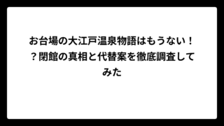 お台場の大江戸温泉物語はもうない！？閉館の真相と代替案を徹底調査してみた