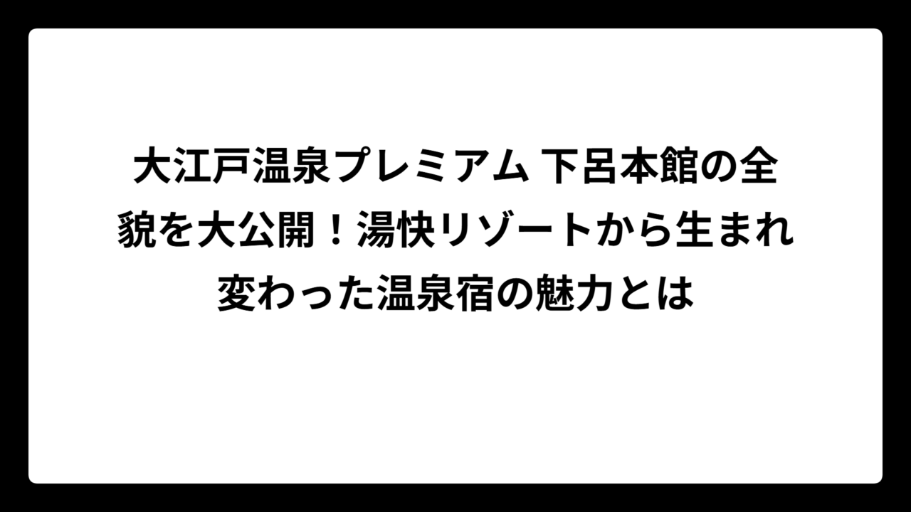 大江戸温泉プレミアム 下呂本館の全貌を大公開！湯快リゾートから生まれ変わった温泉宿の魅力とは