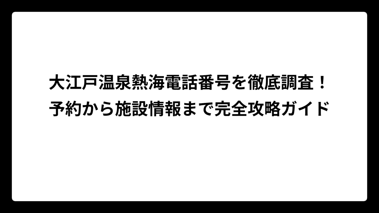 大江戸温泉熱海電話番号を徹底調査！予約から施設情報まで完全攻略ガイド