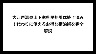 大江戸温泉山下家県民割引は終了済み！代わりに使えるお得な宿泊術を完全解説
