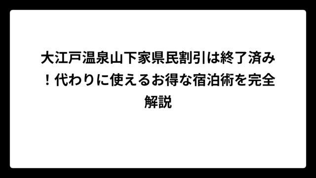 大江戸温泉山下家県民割引は終了済み！代わりに使えるお得な宿泊術を完全解説