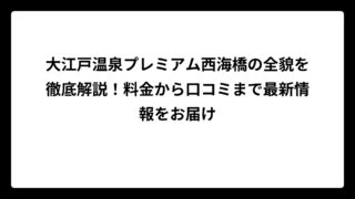 大江戸温泉プレミアム西海橋の全貌を徹底解説！料金から口コミまで最新情報をお届け