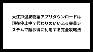 大江戸温泉物語アプリダウンロードは現在停止中？代わりのいいふろ会員システムで超お得に利用する完全攻略法