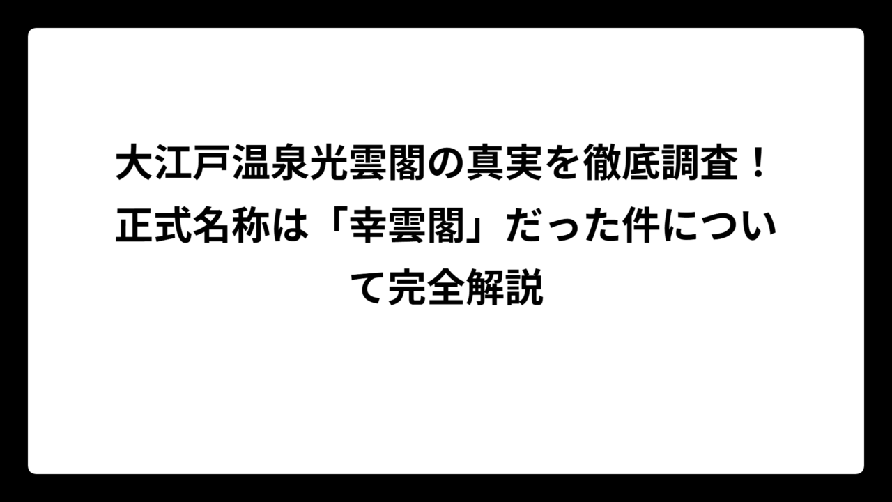大江戸温泉光雲閣の真実を徹底調査！正式名称は「幸雲閣」だった件について完全解説