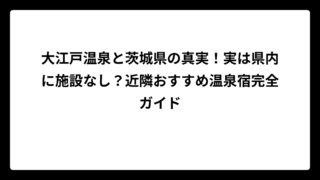 大江戸温泉と茨城県の真実！実は県内に施設なし？近隣おすすめ温泉宿完全ガイド