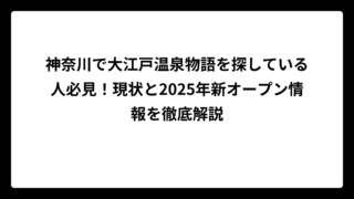 神奈川で大江戸温泉物語を探している人必見！現状と2025年新オープン情報を徹底解説