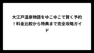 大江戸温泉物語をゆこゆこで賢く予約！料金比較から特典まで完全攻略ガイド