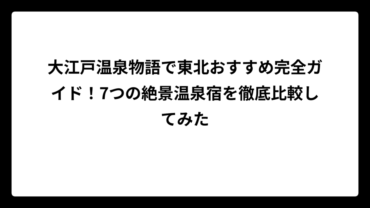 大江戸温泉物語で東北おすすめ完全ガイド！7つの絶景温泉宿を徹底比較してみた