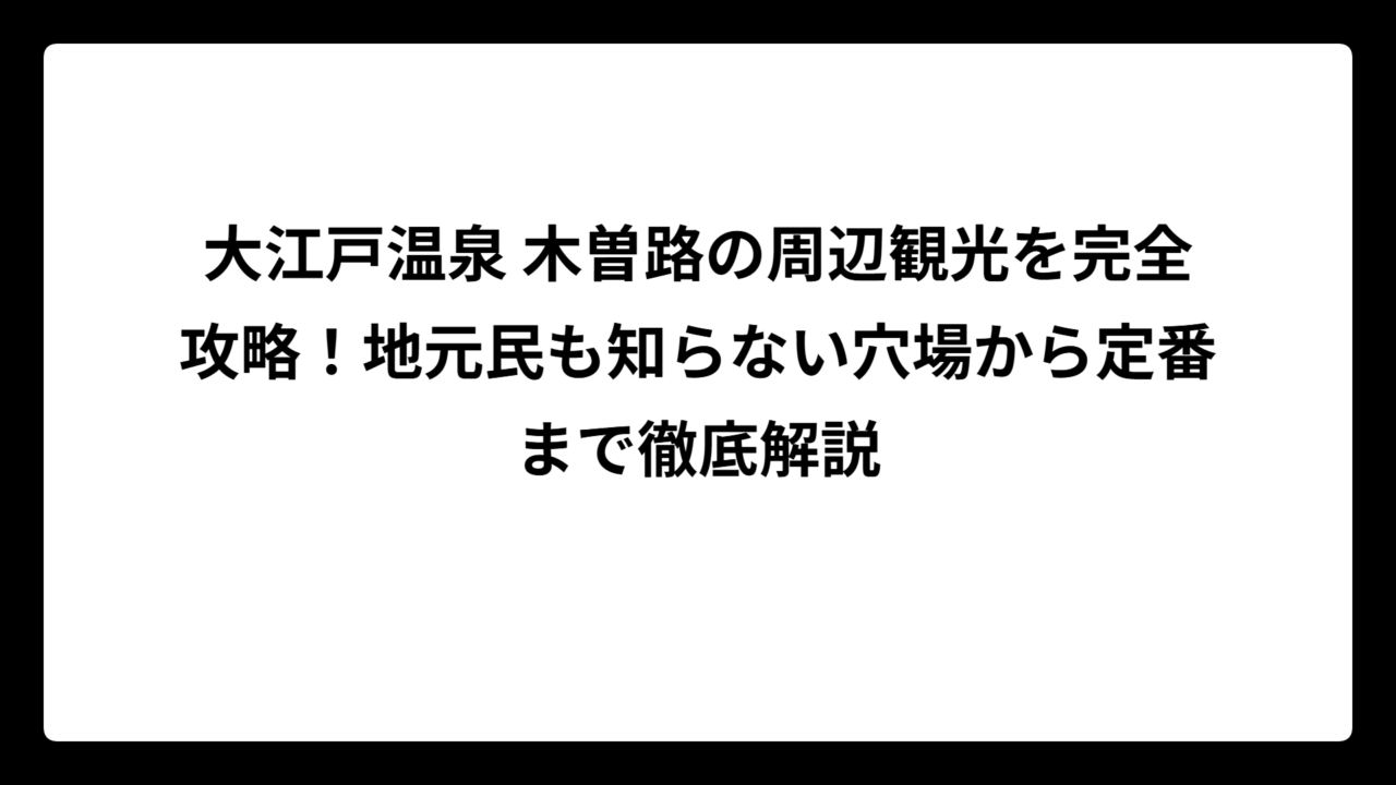 大江戸温泉 木曽路の周辺観光を完全攻略！地元民も知らない穴場から定番まで徹底解説
