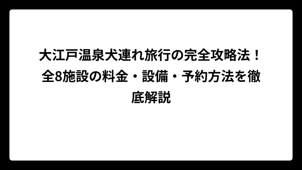 大江戸温泉犬連れ旅行の完全攻略法！全8施設の料金・設備・予約方法を徹底解説