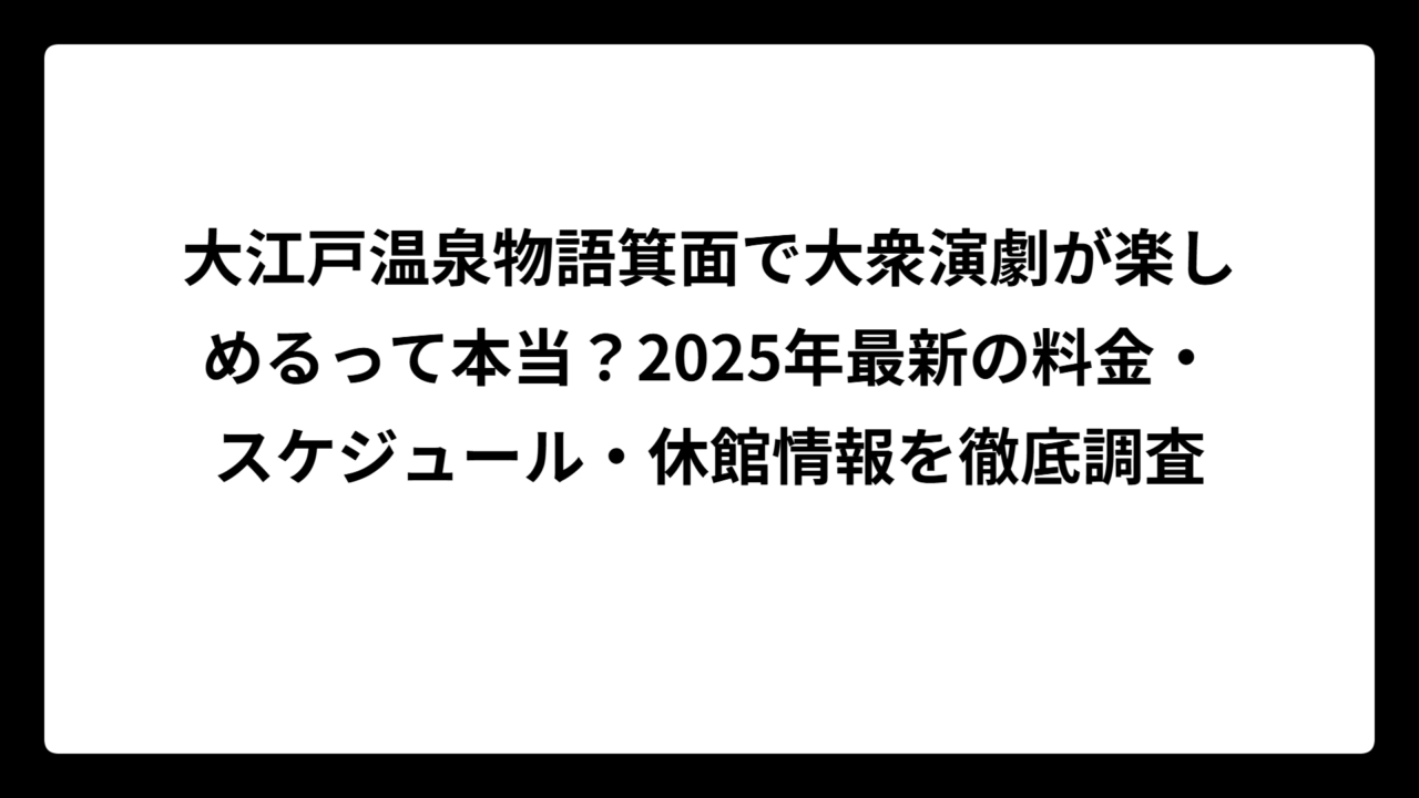 大江戸温泉物語箕面で大衆演劇が楽しめるって本当？2025年最新の料金・スケジュール・休館情報を徹底調査