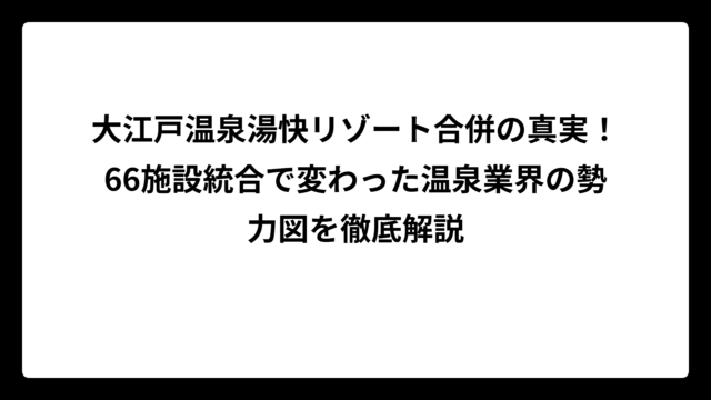 大江戸温泉湯快リゾート合併の真実！66施設統合で変わった温泉業界の勢力図を徹底解説