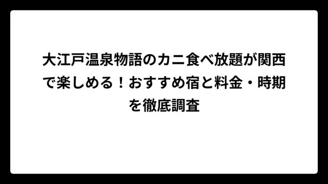 大江戸温泉物語のカニ食べ放題が関西で楽しめる！おすすめ宿と料金・時期を徹底調査