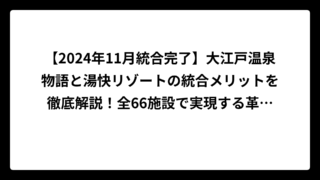 【2024年11月統合完了】大江戸温泉物語と湯快リゾートの統合メリットを徹底解説！全66施設で実現する革新的変化
