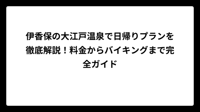 伊香保の大江戸温泉で日帰りプランを徹底解説！料金からバイキングまで完全ガイド