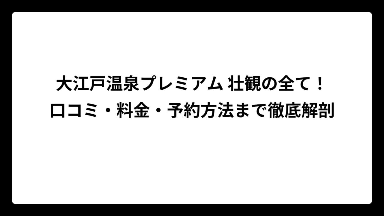 大江戸温泉プレミアム 壮観の全て！口コミ・料金・予約方法まで徹底解剖