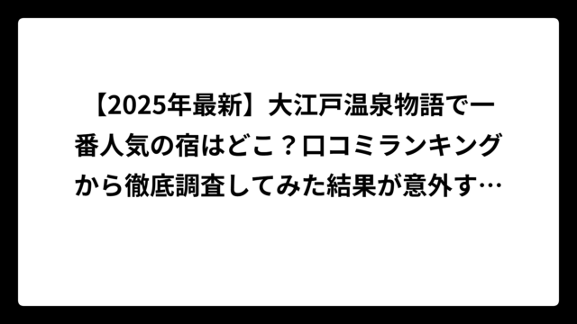 【2025年最新】大江戸温泉物語で一番人気の宿はどこ？口コミランキングから徹底調査してみた結果が意外すぎた