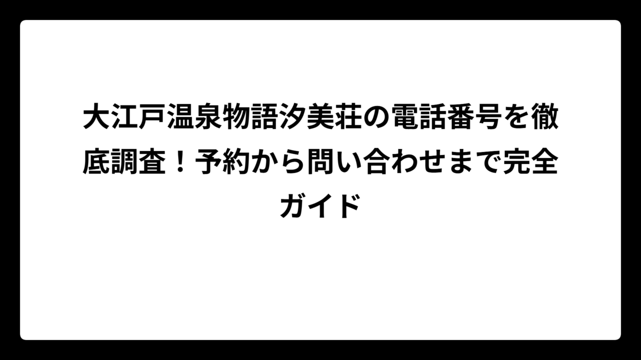 大江戸温泉物語汐美荘の電話番号を徹底調査！予約から問い合わせまで完全ガイド