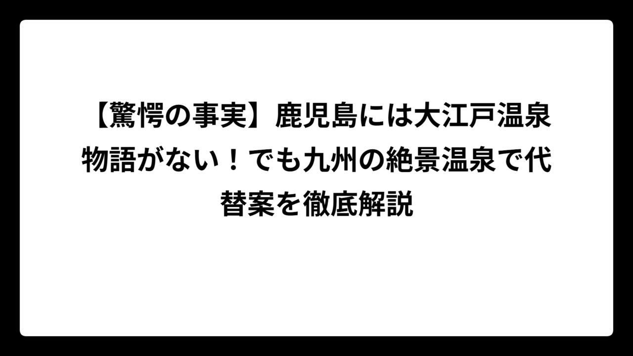 【驚愕の事実】鹿児島には大江戸温泉物語がない！でも九州の絶景温泉で代替案を徹底解説