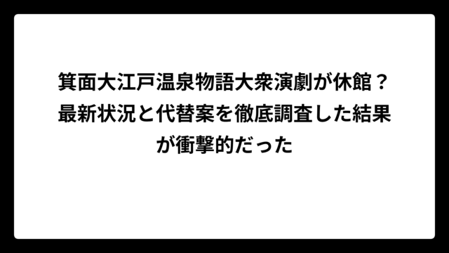 箕面大江戸温泉物語大衆演劇が休館？最新状況と代替案を徹底調査した結果が衝撃的だった