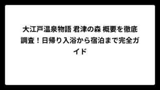 大江戸温泉物語 君津の森 概要を徹底調査！日帰り入浴から宿泊まで完全ガイド