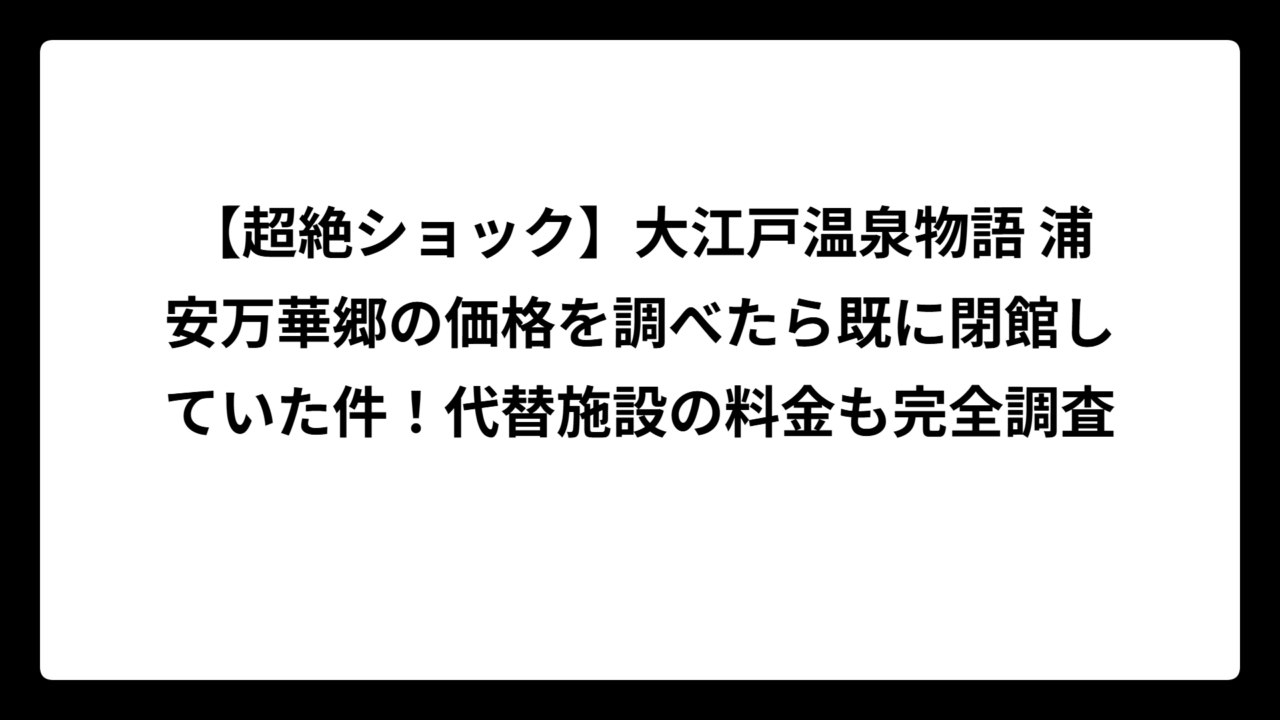 【超絶ショック】大江戸温泉物語 浦安万華郷の価格を調べたら既に閉館していた件！代替施設の料金も完全調査