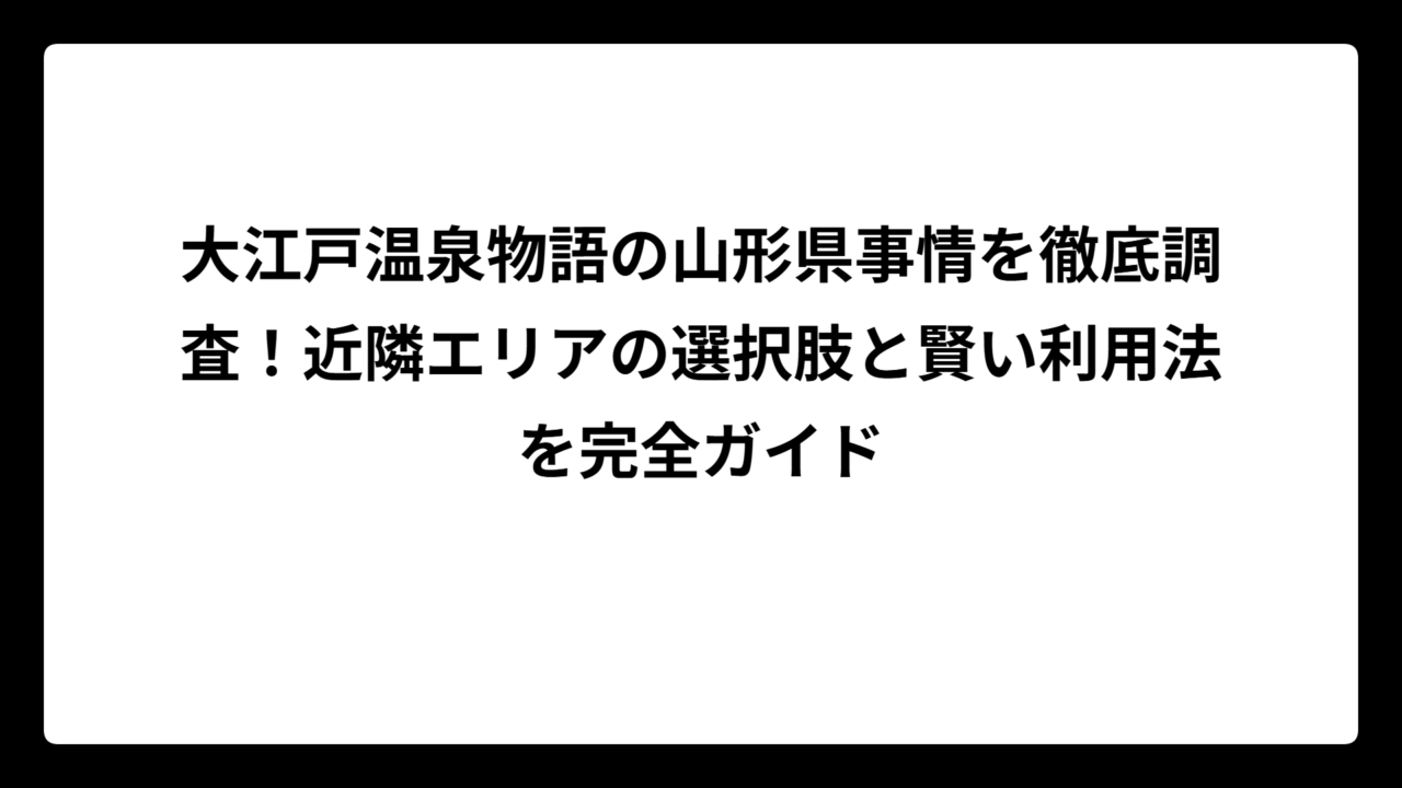 大江戸温泉物語の山形県事情を徹底調査！近隣エリアの選択肢と賢い利用法を完全ガイド