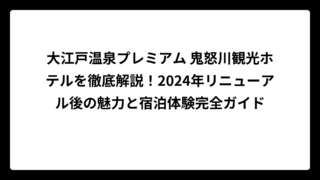 大江戸温泉プレミアム 鬼怒川観光ホテルを徹底解説！2024年リニューアル後の魅力と宿泊体験完全ガイド