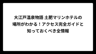 大江戸温泉物語 土肥マリンホテルの場所がわかる！アクセス完全ガイドと知っておくべき全情報