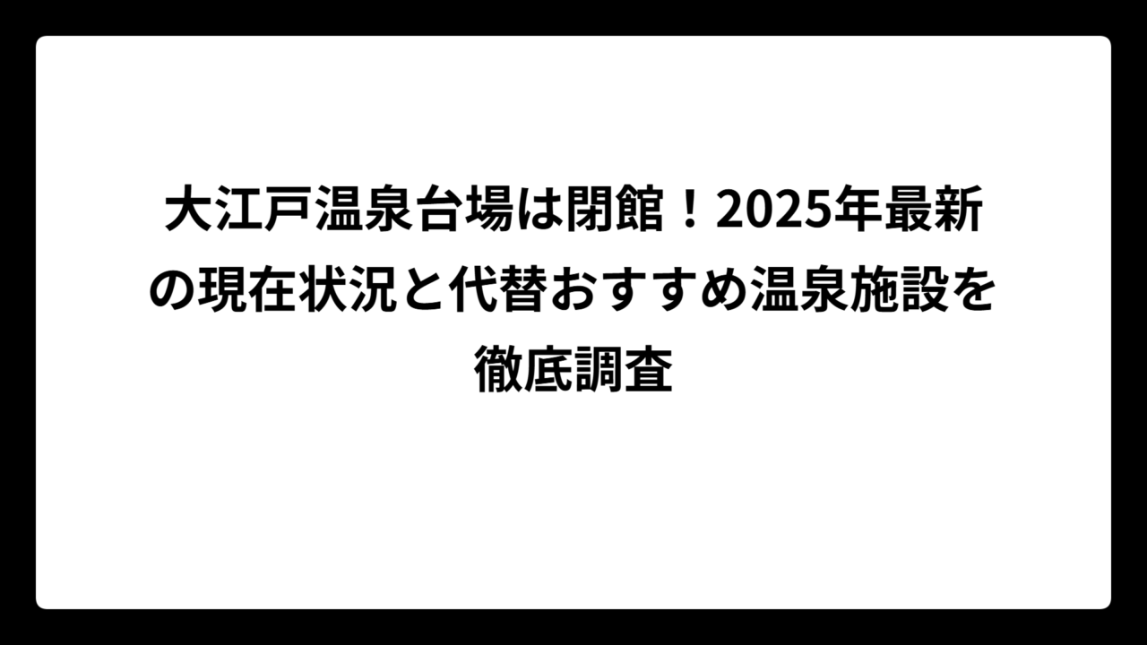 大江戸温泉台場は閉館！2025年最新の現在状況と代替おすすめ温泉施設を徹底調査