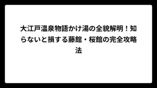 大江戸温泉物語かけ湯の全貌解明！知らないと損する藤館・桜館の完全攻略法