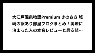 大江戸温泉物語Premium きのさき 城崎の訳あり部屋ブログまとめ！実際に泊まった人の本音レビューと最安値予約のコツ