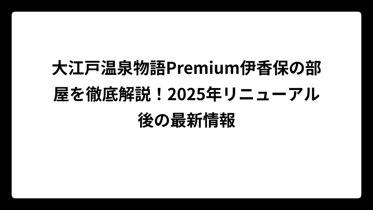 大江戸温泉物語Premium伊香保の部屋を徹底解説！2025年リニューアル後の最新情報