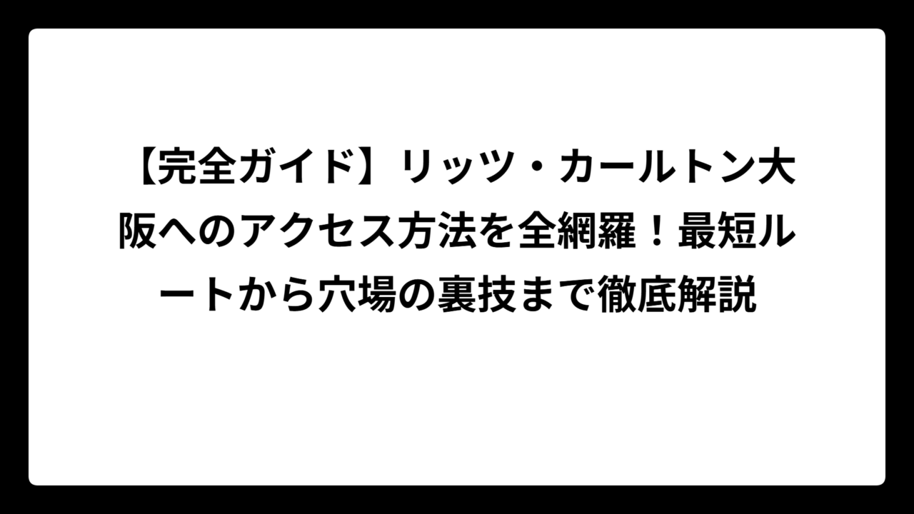 【完全ガイド】リッツ・カールトン大阪へのアクセス方法を全網羅！最短ルートから穴場の裏技まで徹底解説