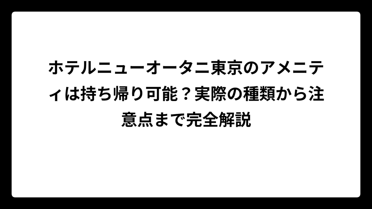ホテルニューオータニ東京のアメニティは持ち帰り可能？実際の種類から注意点まで完全解説