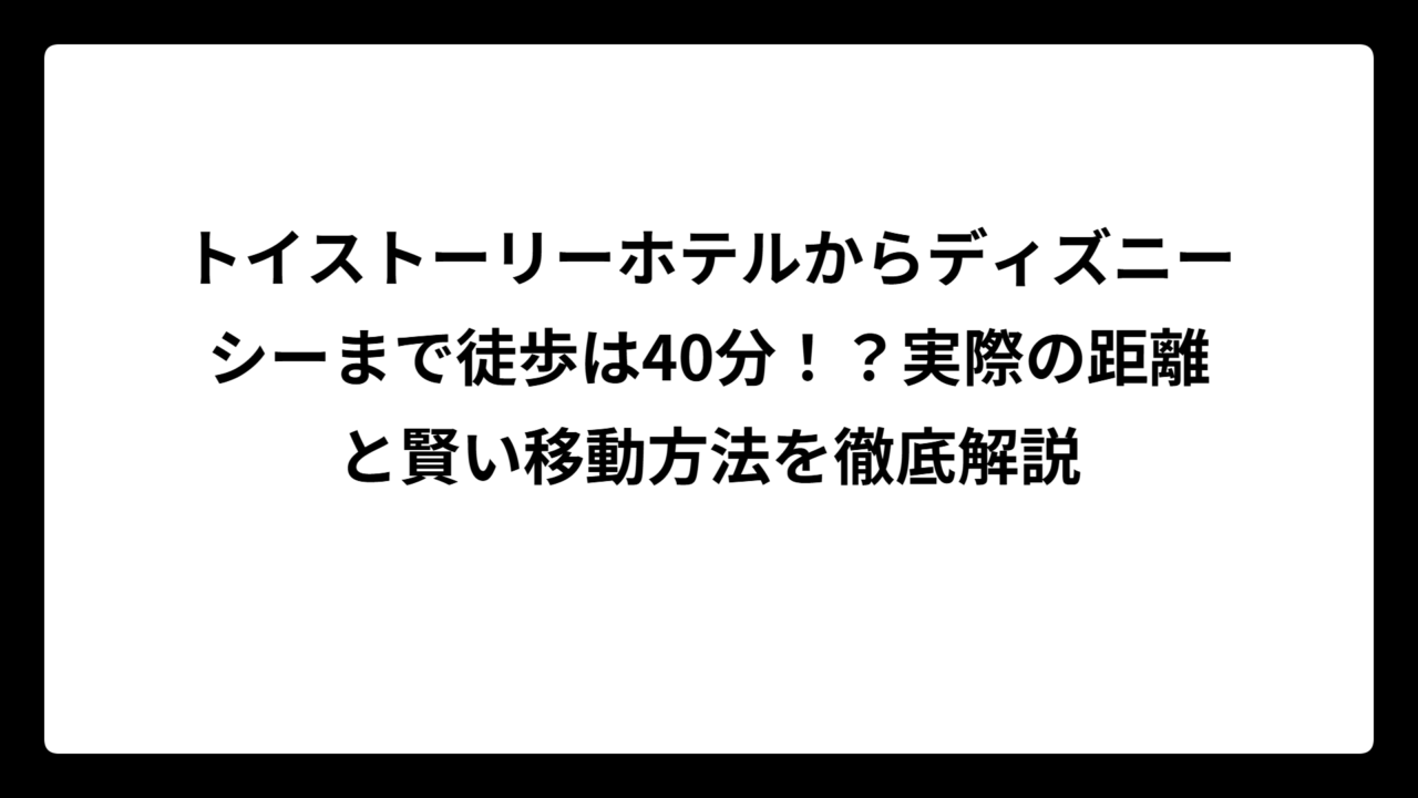 トイストーリーホテルからディズニーシーまで徒歩は40分！？実際の距離と賢い移動方法を徹底解説
