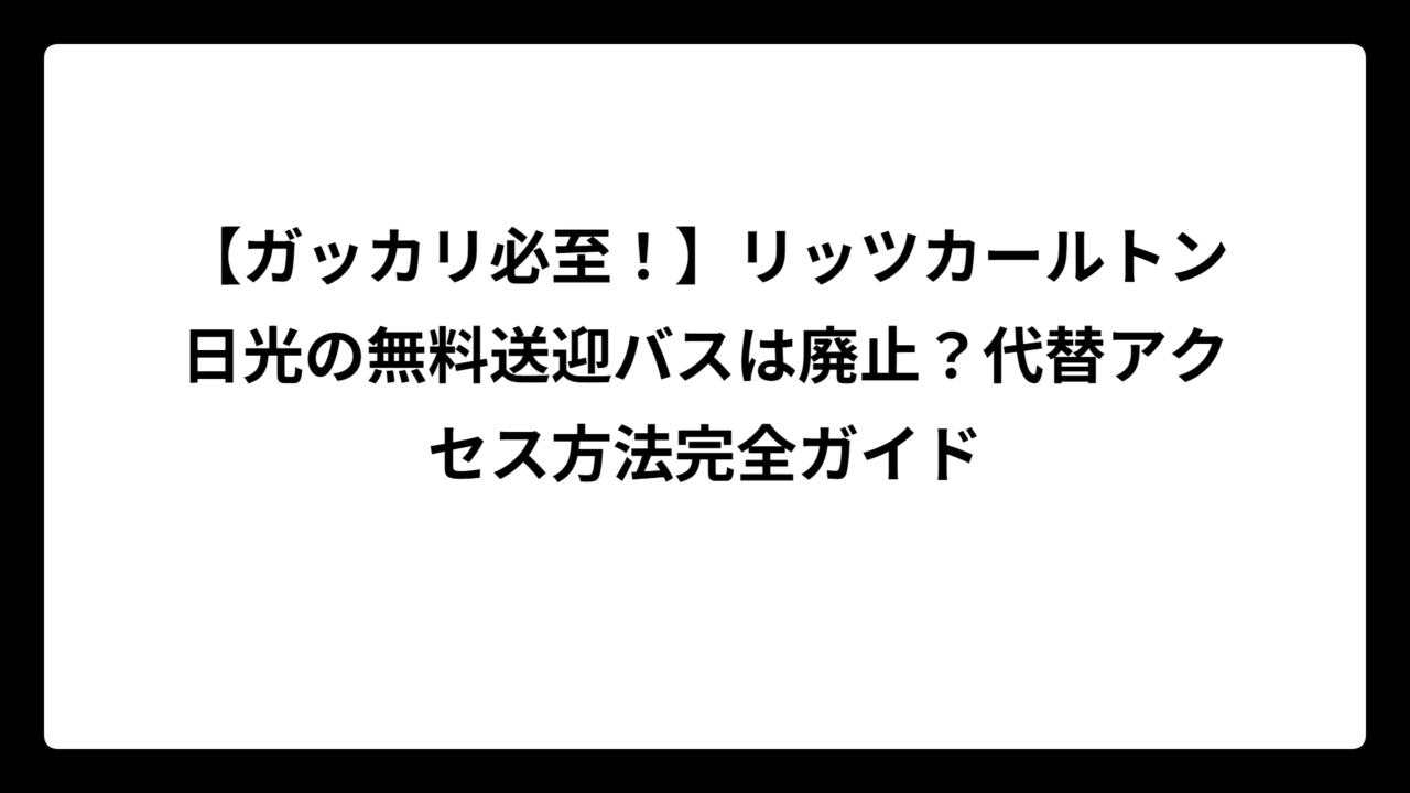 【ガッカリ必至！】リッツカールトン日光の無料送迎バスは廃止？代替アクセス方法完全ガイド