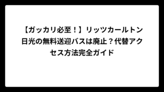 【ガッカリ必至！】リッツカールトン日光の無料送迎バスは廃止？代替アクセス方法完全ガイド