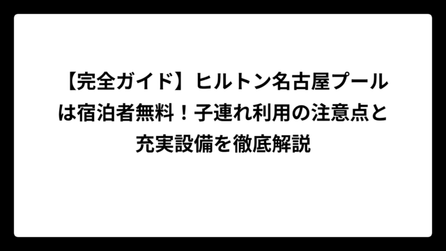 【完全ガイド】ヒルトン名古屋プールは宿泊者無料！子連れ利用の注意点と充実設備を徹底解説