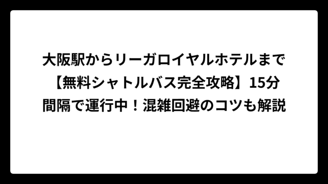 大阪駅からリーガロイヤルホテルまで【無料シャトルバス完全攻略】15分間隔で運行中！混雑回避のコツも解説
