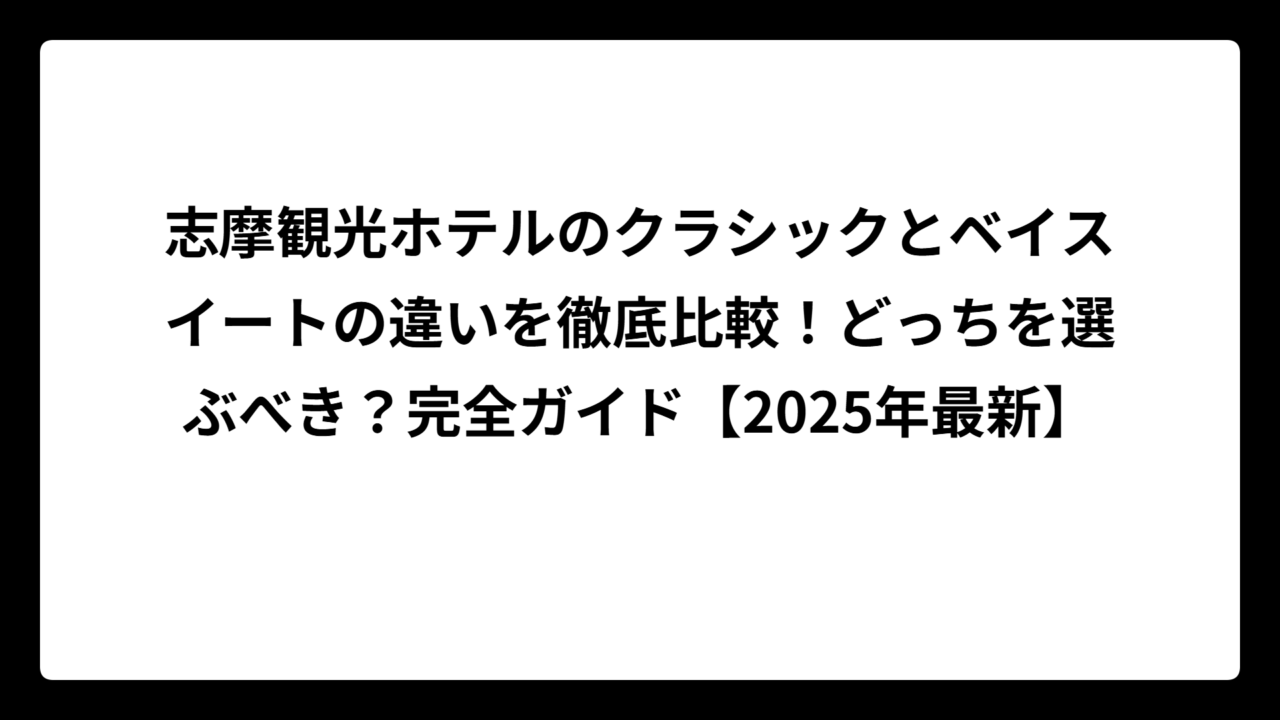 志摩観光ホテルのクラシックとベイスイートの違いを徹底比較！どっちを選ぶべき？完全ガイド【2025年最新】