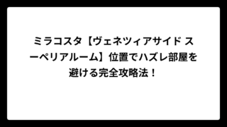 ミラコスタ【ヴェネツィアサイド スーペリアルーム】位置でハズレ部屋を避ける完全攻略法！