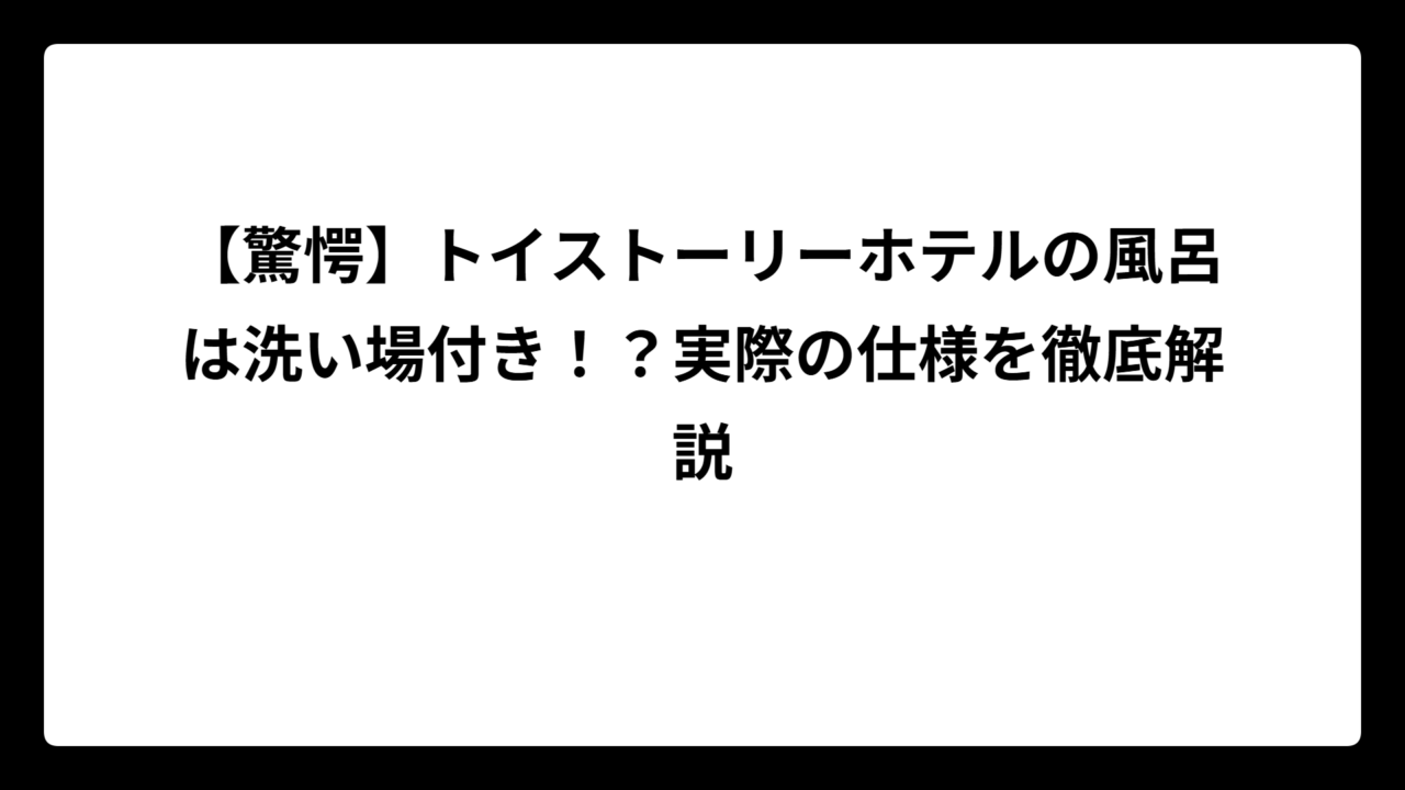 【驚愕】トイストーリーホテルの風呂は洗い場付き！？実際の仕様を徹底解説