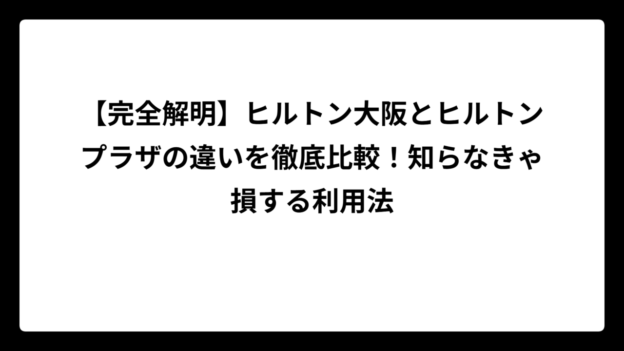 【完全解明】ヒルトン大阪とヒルトンプラザの違いを徹底比較！知らなきゃ損する利用法