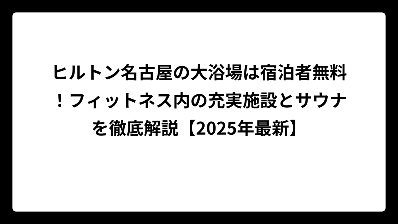 ヒルトン名古屋の大浴場は宿泊者無料！フィットネス内の充実施設とサウナを徹底解説【2025年最新】
