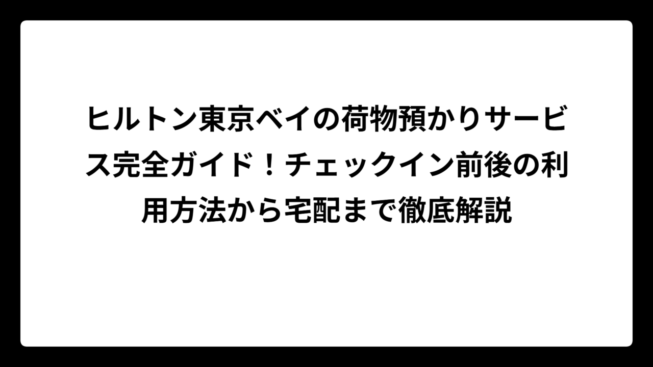 ヒルトン東京ベイの荷物預かりサービス完全ガイド！チェックイン前後の利用方法から宅配まで徹底解説