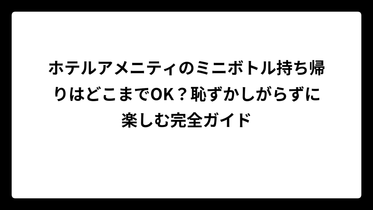 ホテルアメニティのミニボトル持ち帰りはどこまでOK？恥ずかしがらずに楽しむ完全ガイド