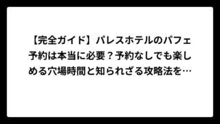 【完全ガイド】パレスホテルのパフェ予約は本当に必要？予約なしでも楽しめる穴場時間と知られざる攻略法を大公開！