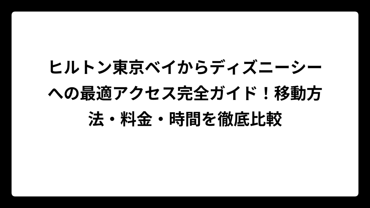 ヒルトン東京ベイからディズニーシーへの最適アクセス完全ガイド！移動方法・料金・時間を徹底比較