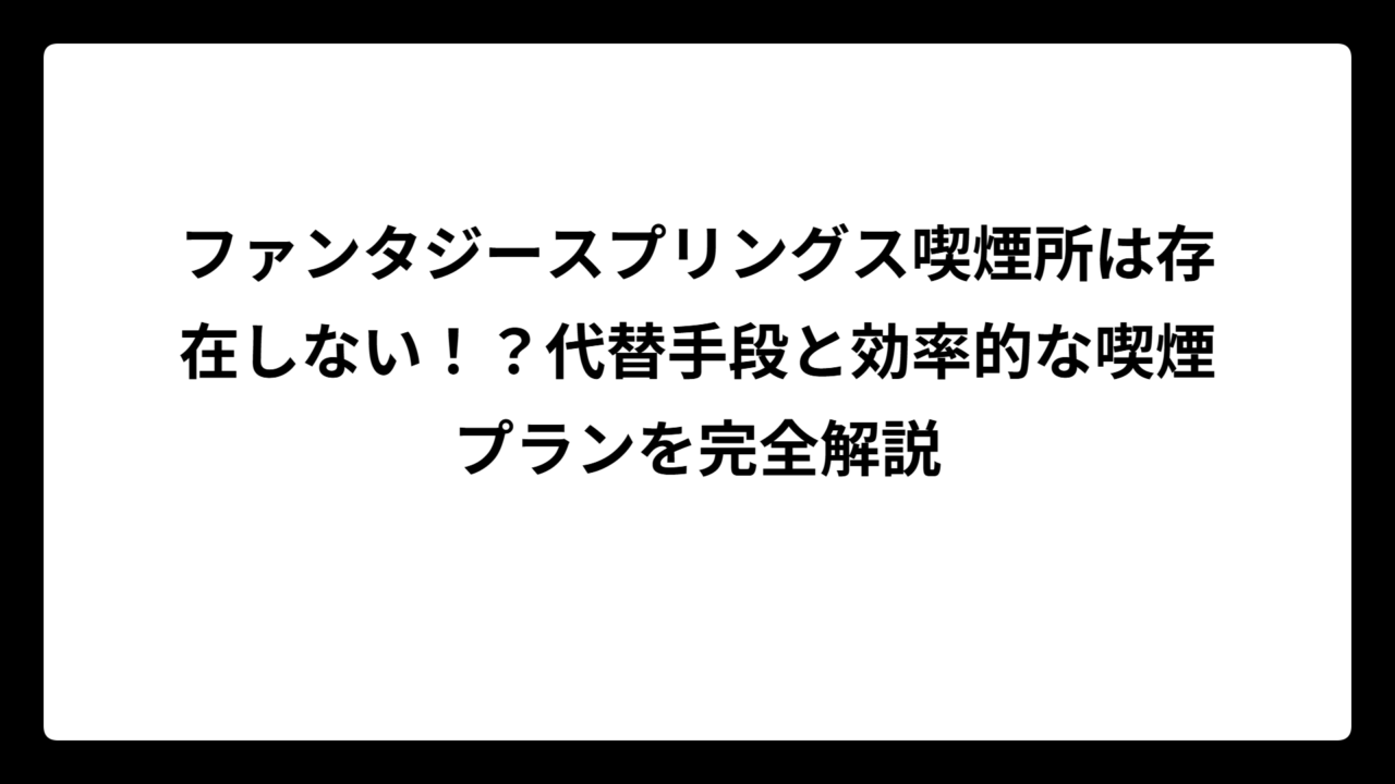 ファンタジースプリングス喫煙所は存在しない！？代替手段と効率的な喫煙プランを完全解説